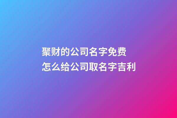 聚财的公司名字免费 怎么给公司取名字吉利